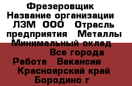 Фрезеровщик › Название организации ­ ЛЗМ, ООО › Отрасль предприятия ­ Металлы › Минимальный оклад ­ 35 000 - Все города Работа » Вакансии   . Красноярский край,Бородино г.